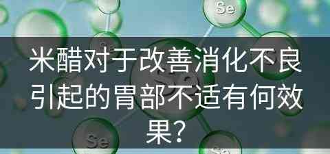 米醋对于改善消化不良引起的胃部不适有何效果？